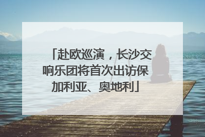 赴欧巡演，长沙交响乐团将首次出访保加利亚、奥地利