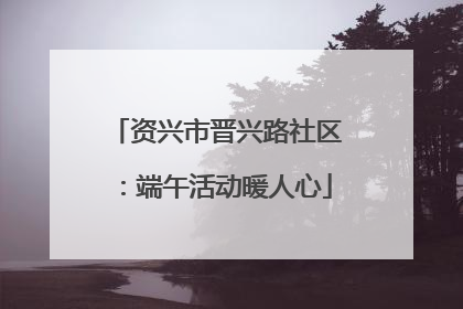 资兴市晋兴路社区：端午活动暖人心