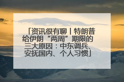 资讯很有聊丨特朗普给伊朗“两周”期限的三大原因：中东调兵、安抚国内、个人习惯