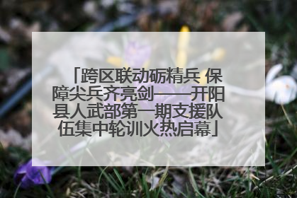 跨区联动砺精兵 保障尖兵齐亮剑——开阳县人武部第一期支援队伍集中轮训火热启幕