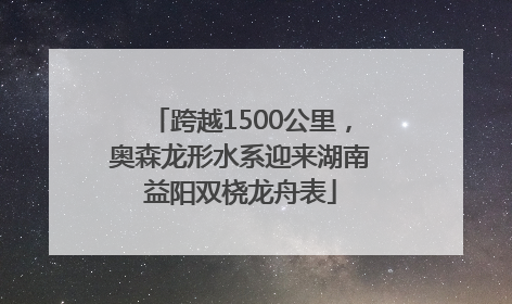 跨越1500公里，奥森龙形水系迎来湖南益阳双桡龙舟表