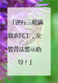 逆行三轮满载农民工，交警普法警示劝导！