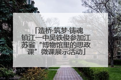 造桥·筑梦·铸魂 镇江一中吴铁俊参加江苏省“博物馆里的思政课”微课展示活动