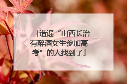 造谣“山西长治有醉酒女生参加高考”的人找到了