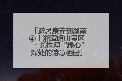 避暑康养到湖南④丨湘潭昭山景区：长株潭“绿心”深处的诗意栖居