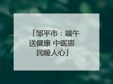 邹平市：端午送健康 中医惠民暖人心