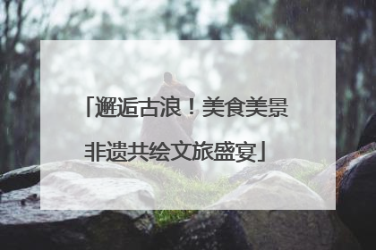 邂逅古浪！美食美景非遗共绘文旅盛宴