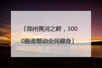 郑州黄河之畔，3000跑者燃动全民健身