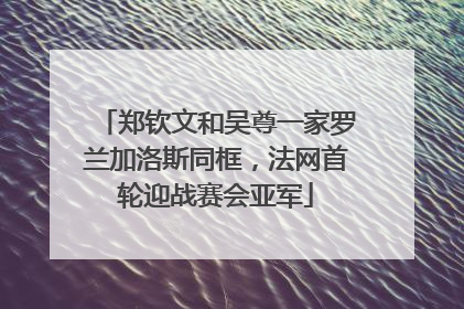 郑钦文和吴尊一家罗兰加洛斯同框，法网首轮迎战赛会亚军