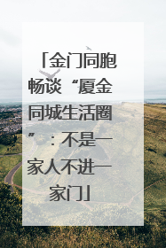 金门同胞畅谈“厦金同城生活圈”：不是一家人不进一家门