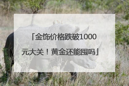 金饰价格跌破1000元大关！黄金还能囤吗