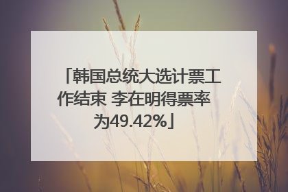 韩国总统大选计票工作结束 李在明得票率为49.42%