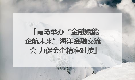 青岛举办“金融赋能 企航未来”海洋金融交流会 力促金企精准对接