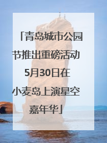 青岛城市公园节推出重磅活动 5月30日在小麦岛上演星空嘉年华