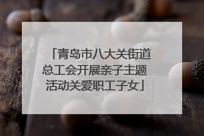 青岛市八大关街道总工会开展亲子主题活动关爱职工子女