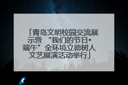 青岛文明校园交流展示暨 “我们的节日•端午”全环境立德树人文艺展演活动举行