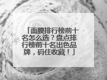 面膜排行榜前十名怎么选？盘点排行榜前十名出色品牌，码住收藏！