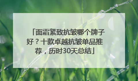 面霜紧致抗皱哪个牌子好？十款卓越抗皱单品推荐，历时30天总结