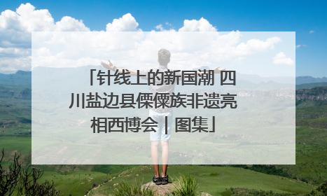 针线上的新国潮 四川盐边县傈僳族非遗亮相西博会｜图集