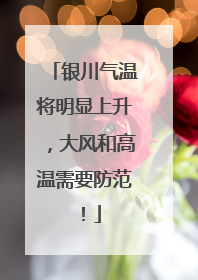 银川气温将明显上升，大风和高温需要防范！
