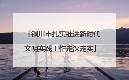 铜川市扎实推进新时代文明实践工作走深走实