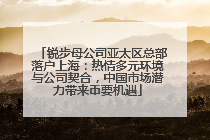 锐步母公司亚太区总部落户上海：热情多元环境与公司契合，中国市场潜力带来重要机遇