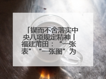 锲而不舍落实中央八项规定精神丨福建莆田：“一张表”“一张图”为基层减轻“数字负担”
