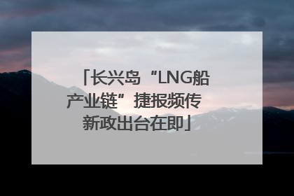 长兴岛“LNG船产业链”捷报频传 新政出台在即