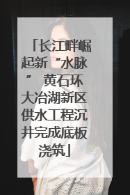 长江畔崛起新“水脉” 黄石环大冶湖新区供水工程沉井完成底板浇筑