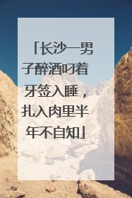 长沙一男子醉酒叼着牙签入睡，扎入肉里半年不自知