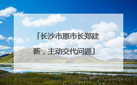长沙市原市长郑建新，主动交代问题