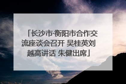 长沙市·衡阳市合作交流座谈会召开 吴桂英刘越高讲话 朱健出席