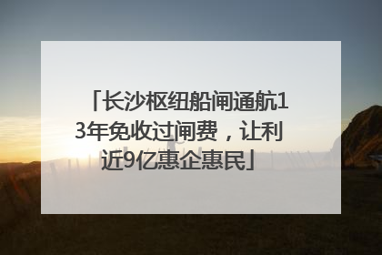 长沙枢纽船闸通航13年免收过闸费，让利近9亿惠企惠民