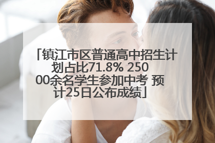 镇江市区普通高中招生计划占比71.8% 25000余名学生参加中考 预计25日公布成绩