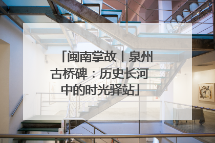 闽南掌故丨泉州古桥碑：历史长河中的时光驿站