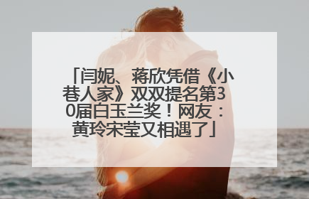 闫妮、蒋欣凭借《小巷人家》双双提名第30届白玉兰奖！网友：黄玲宋莹又相遇了