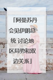 阿曼苏丹会见伊朗总统 讨论地区局势和双边关系