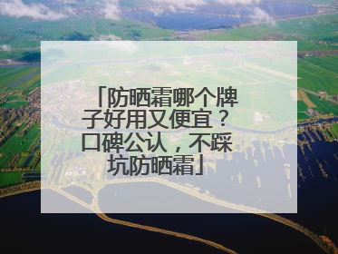 防晒霜哪个牌子好用又便宜？口碑公认，不踩坑防晒霜
