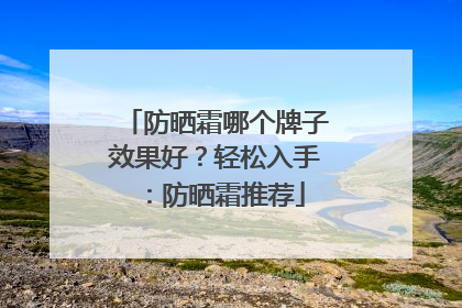 防晒霜哪个牌子效果好？轻松入手：防晒霜推荐