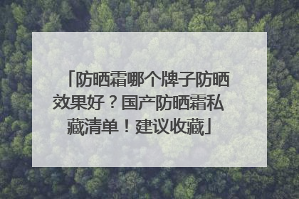 防晒霜哪个牌子防晒效果好？国产防晒霜私藏清单！建议收藏