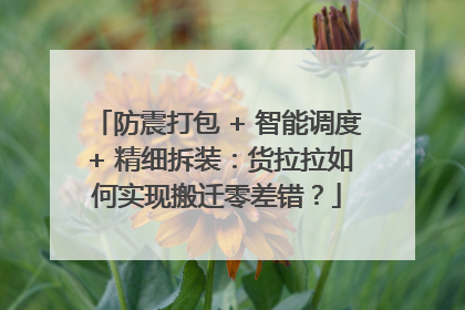 防震打包 + 智能调度 + 精细拆装：货拉拉如何实现搬迁零差错？