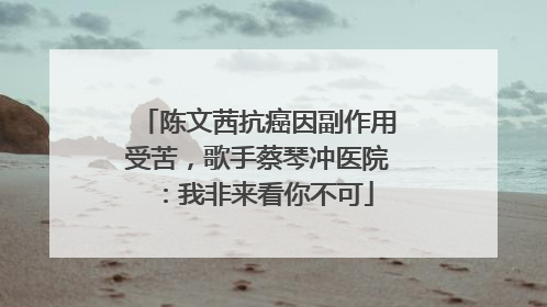 陈文茜抗癌因副作用受苦，歌手蔡琴冲医院：我非来看你不可