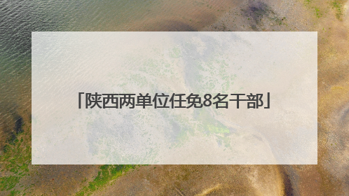 陕西两单位任免8名干部
