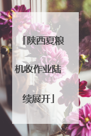 陕西夏粮机收作业陆续展开