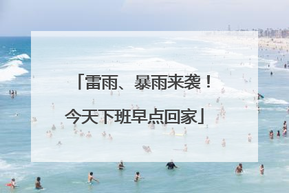 雷雨、暴雨来袭！今天下班早点回家