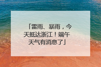 雷雨、暴雨，今天抵达浙江！端午天气有消息了