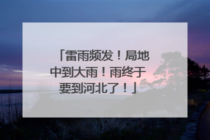 雷雨频发！局地中到大雨！雨终于要到河北了！