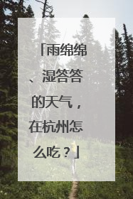 雨绵绵、湿答答的天气，在杭州怎么吃？