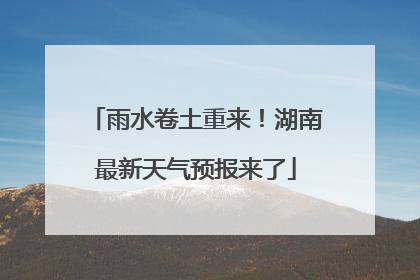 雨水卷土重来！湖南最新天气预报来了