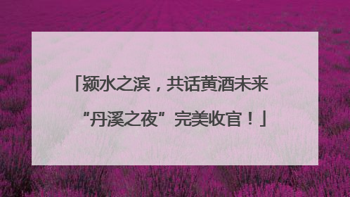 颍水之滨，共话黄酒未来 “丹溪之夜”完美收官！